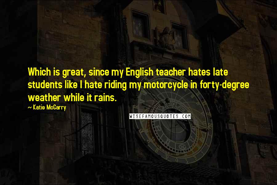 Katie McGarry Quotes: Which is great, since my English teacher hates late students like I hate riding my motorcycle in forty-degree weather while it rains.