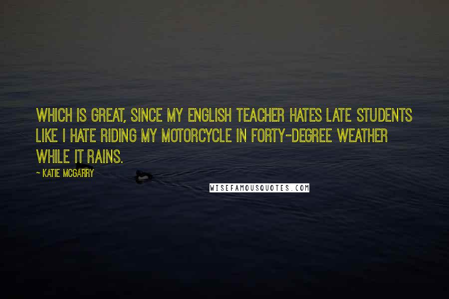 Katie McGarry Quotes: Which is great, since my English teacher hates late students like I hate riding my motorcycle in forty-degree weather while it rains.