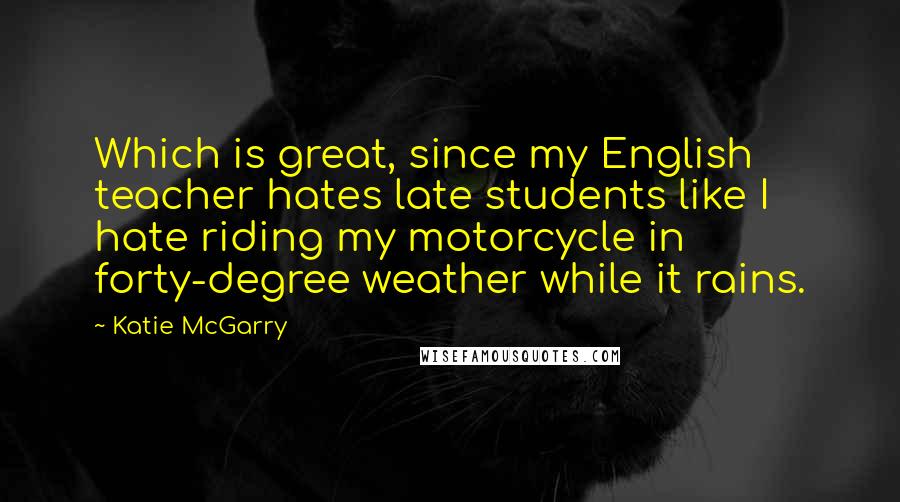 Katie McGarry Quotes: Which is great, since my English teacher hates late students like I hate riding my motorcycle in forty-degree weather while it rains.