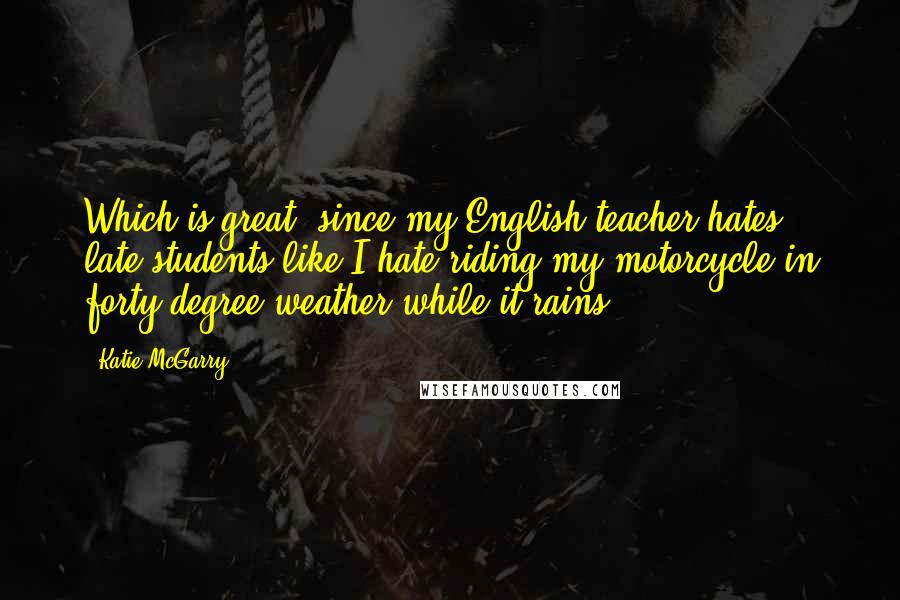 Katie McGarry Quotes: Which is great, since my English teacher hates late students like I hate riding my motorcycle in forty-degree weather while it rains.