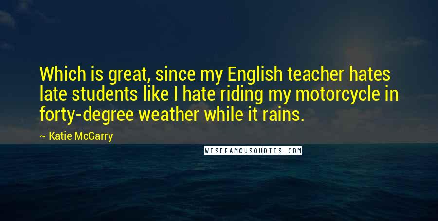 Katie McGarry Quotes: Which is great, since my English teacher hates late students like I hate riding my motorcycle in forty-degree weather while it rains.