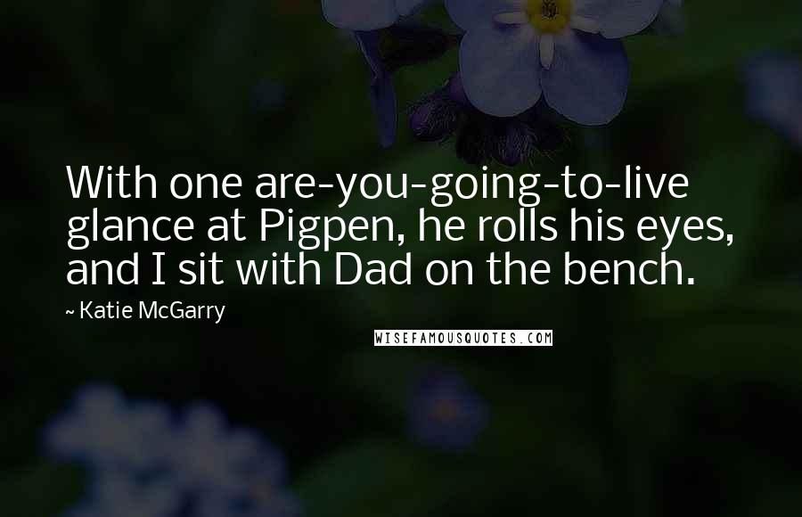 Katie McGarry Quotes: With one are-you-going-to-live glance at Pigpen, he rolls his eyes, and I sit with Dad on the bench.