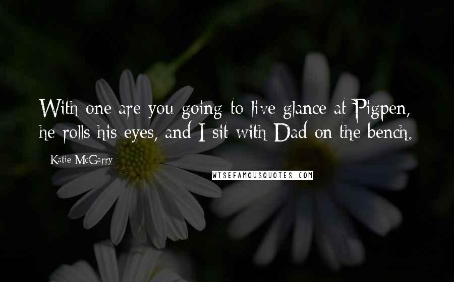 Katie McGarry Quotes: With one are-you-going-to-live glance at Pigpen, he rolls his eyes, and I sit with Dad on the bench.