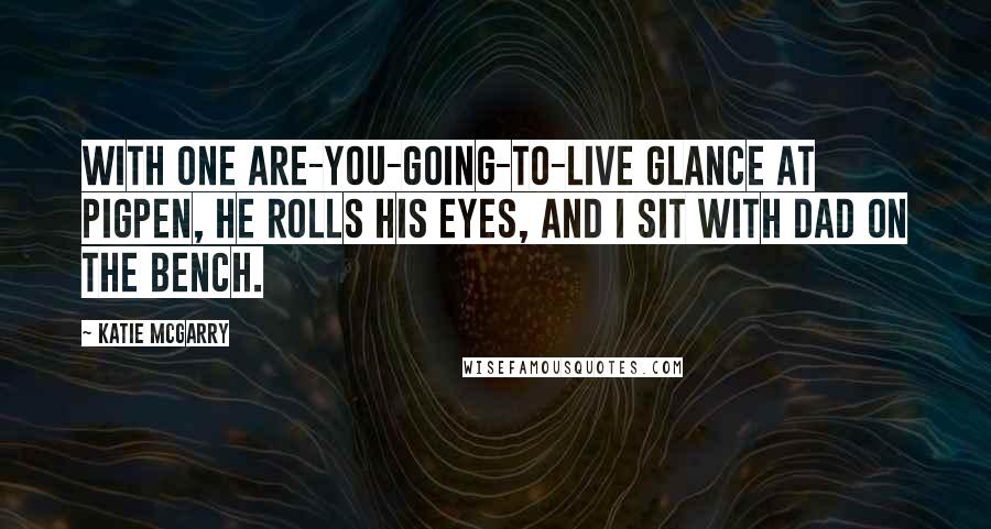 Katie McGarry Quotes: With one are-you-going-to-live glance at Pigpen, he rolls his eyes, and I sit with Dad on the bench.