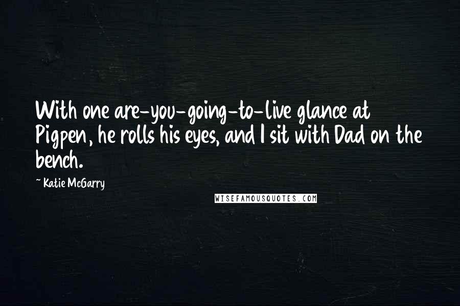 Katie McGarry Quotes: With one are-you-going-to-live glance at Pigpen, he rolls his eyes, and I sit with Dad on the bench.