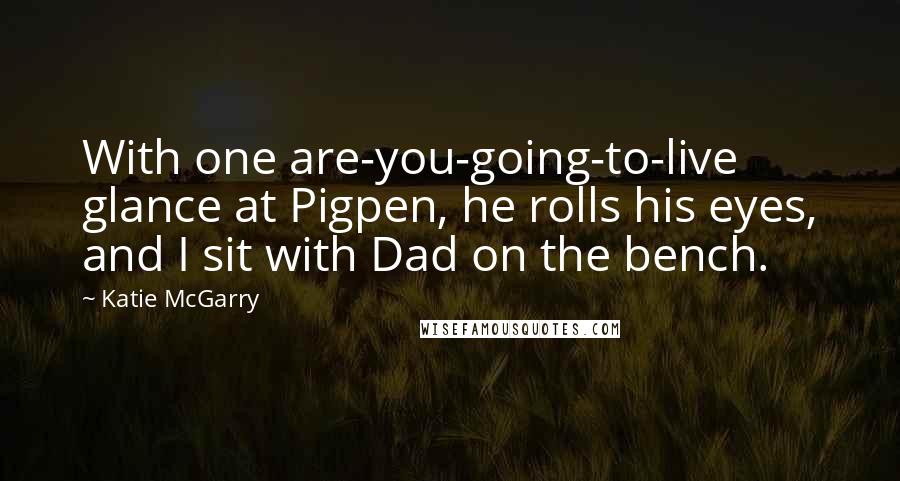 Katie McGarry Quotes: With one are-you-going-to-live glance at Pigpen, he rolls his eyes, and I sit with Dad on the bench.