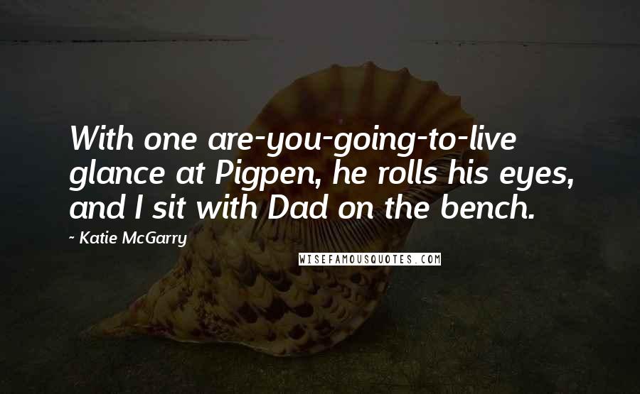 Katie McGarry Quotes: With one are-you-going-to-live glance at Pigpen, he rolls his eyes, and I sit with Dad on the bench.