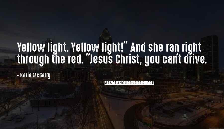 Katie McGarry Quotes: Yellow light. Yellow light!" And she ran right through the red. "Jesus Christ, you can't drive.