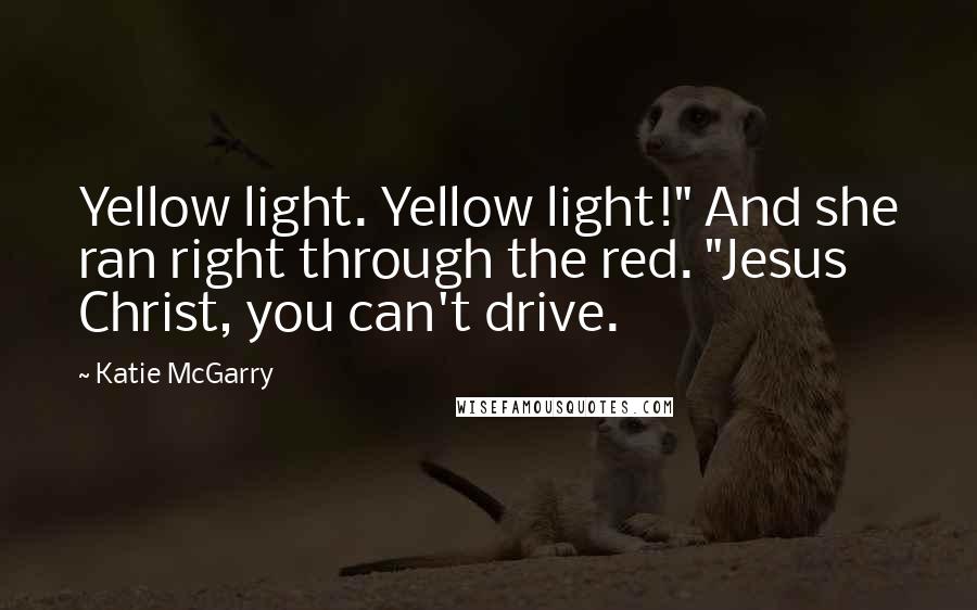 Katie McGarry Quotes: Yellow light. Yellow light!" And she ran right through the red. "Jesus Christ, you can't drive.