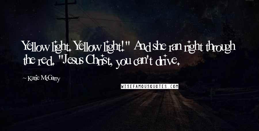Katie McGarry Quotes: Yellow light. Yellow light!" And she ran right through the red. "Jesus Christ, you can't drive.