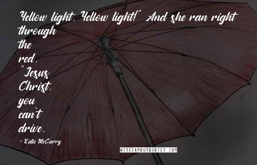 Katie McGarry Quotes: Yellow light. Yellow light!" And she ran right through the red. "Jesus Christ, you can't drive.
