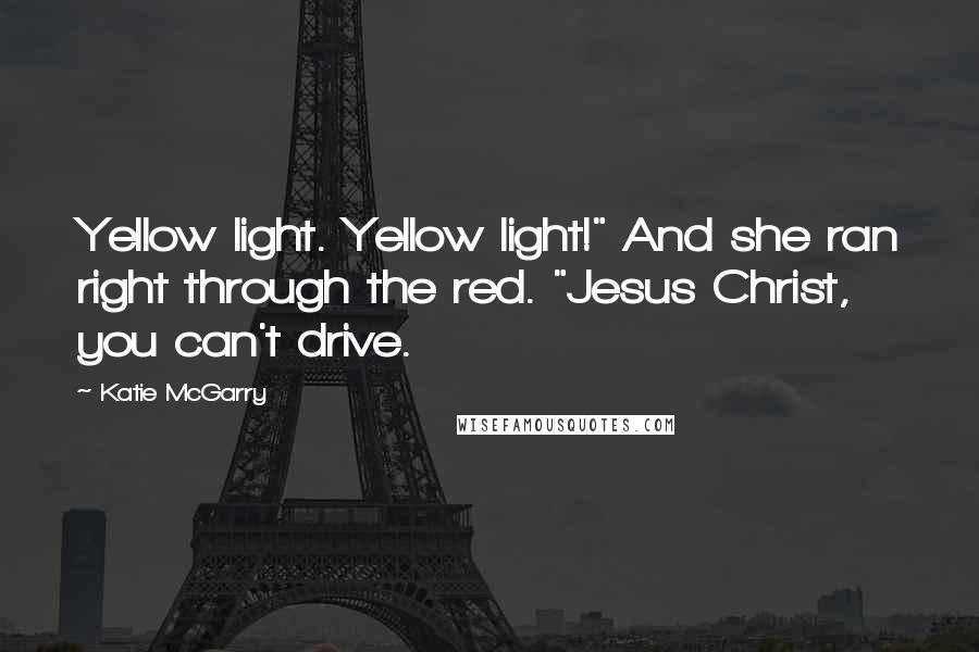 Katie McGarry Quotes: Yellow light. Yellow light!" And she ran right through the red. "Jesus Christ, you can't drive.