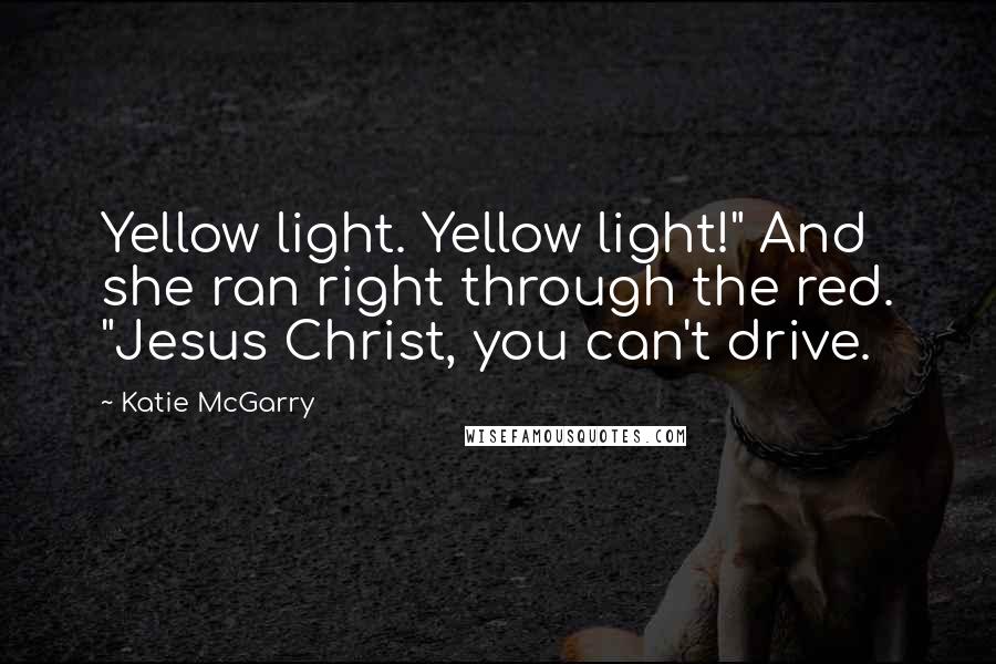 Katie McGarry Quotes: Yellow light. Yellow light!" And she ran right through the red. "Jesus Christ, you can't drive.