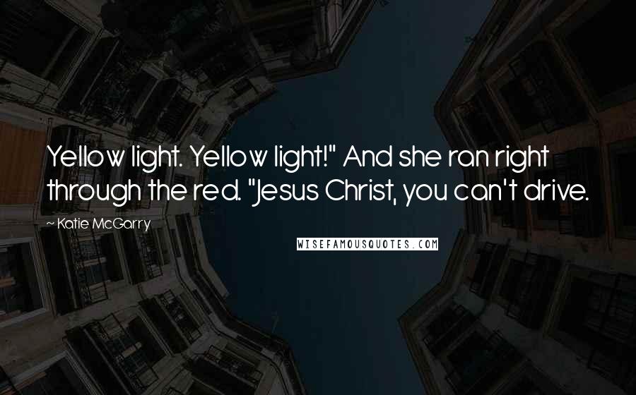 Katie McGarry Quotes: Yellow light. Yellow light!" And she ran right through the red. "Jesus Christ, you can't drive.