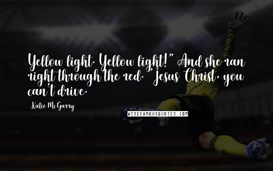Katie McGarry Quotes: Yellow light. Yellow light!" And she ran right through the red. "Jesus Christ, you can't drive.