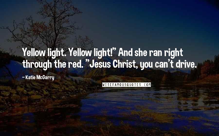 Katie McGarry Quotes: Yellow light. Yellow light!" And she ran right through the red. "Jesus Christ, you can't drive.