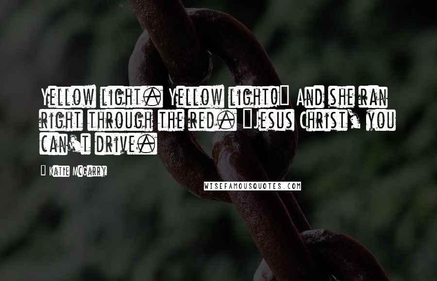 Katie McGarry Quotes: Yellow light. Yellow light!" And she ran right through the red. "Jesus Christ, you can't drive.