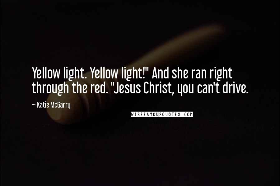 Katie McGarry Quotes: Yellow light. Yellow light!" And she ran right through the red. "Jesus Christ, you can't drive.