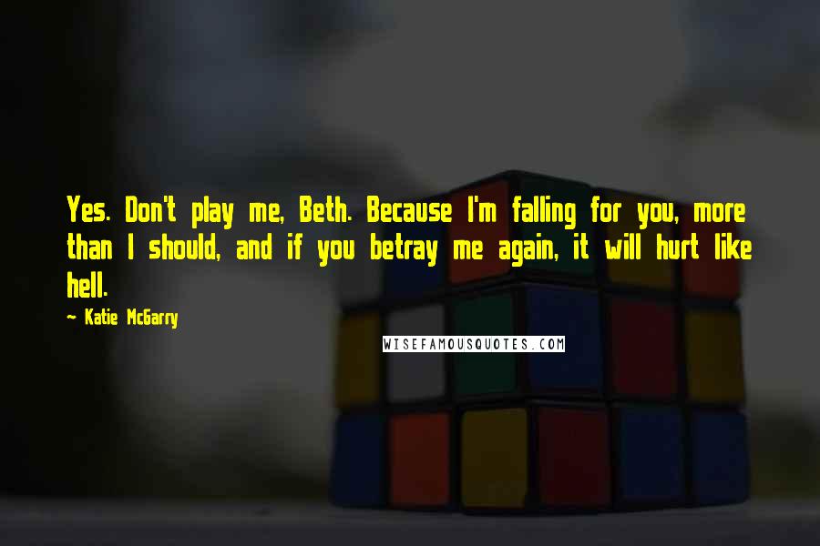 Katie McGarry Quotes: Yes. Don't play me, Beth. Because I'm falling for you, more than I should, and if you betray me again, it will hurt like hell.