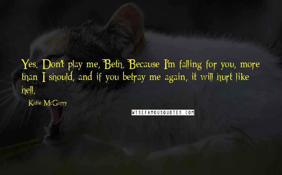 Katie McGarry Quotes: Yes. Don't play me, Beth. Because I'm falling for you, more than I should, and if you betray me again, it will hurt like hell.