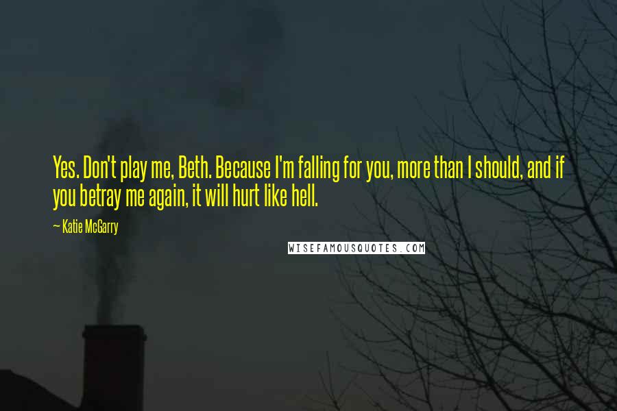 Katie McGarry Quotes: Yes. Don't play me, Beth. Because I'm falling for you, more than I should, and if you betray me again, it will hurt like hell.