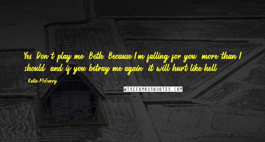 Katie McGarry Quotes: Yes. Don't play me, Beth. Because I'm falling for you, more than I should, and if you betray me again, it will hurt like hell.