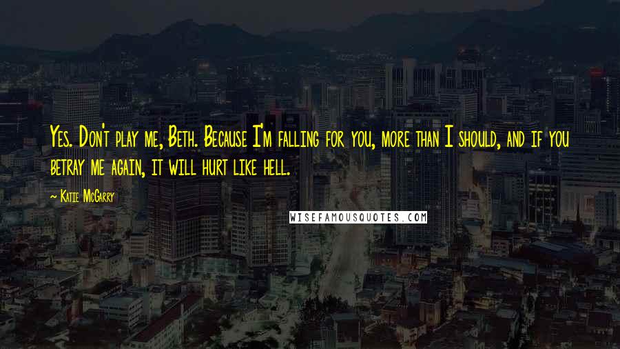 Katie McGarry Quotes: Yes. Don't play me, Beth. Because I'm falling for you, more than I should, and if you betray me again, it will hurt like hell.