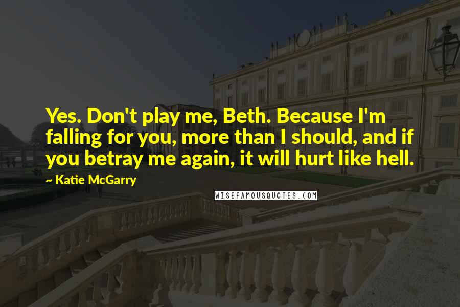 Katie McGarry Quotes: Yes. Don't play me, Beth. Because I'm falling for you, more than I should, and if you betray me again, it will hurt like hell.