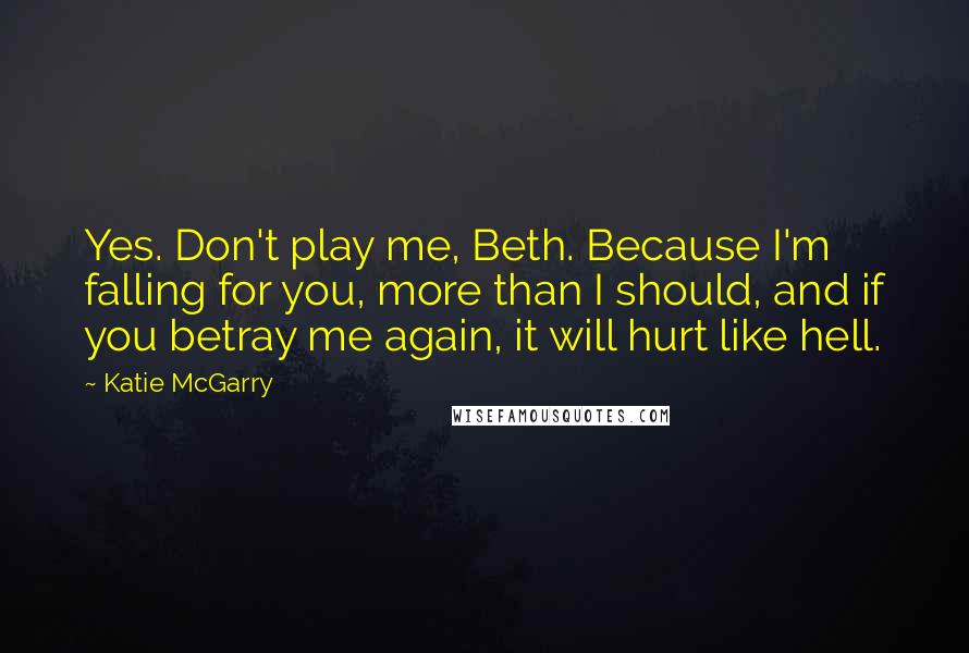 Katie McGarry Quotes: Yes. Don't play me, Beth. Because I'm falling for you, more than I should, and if you betray me again, it will hurt like hell.