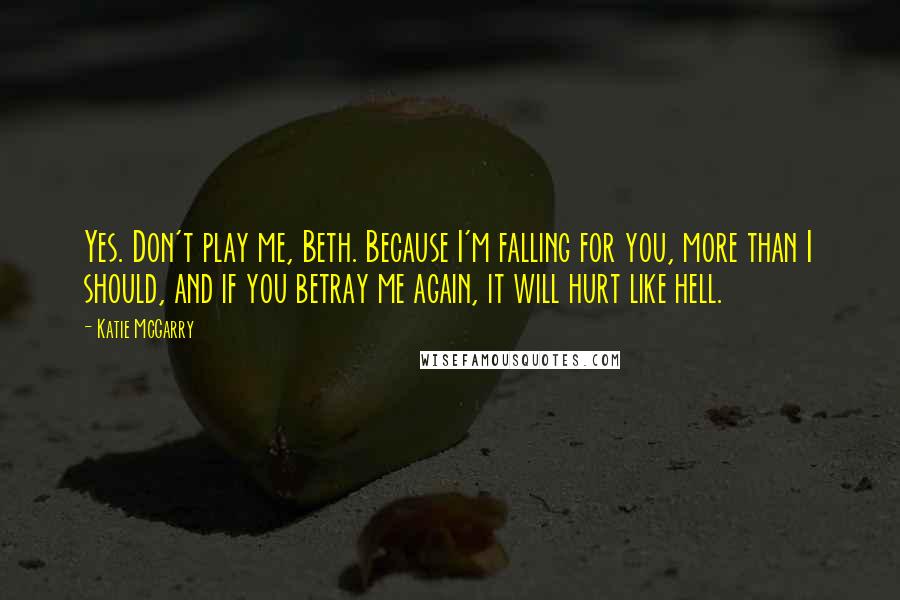 Katie McGarry Quotes: Yes. Don't play me, Beth. Because I'm falling for you, more than I should, and if you betray me again, it will hurt like hell.