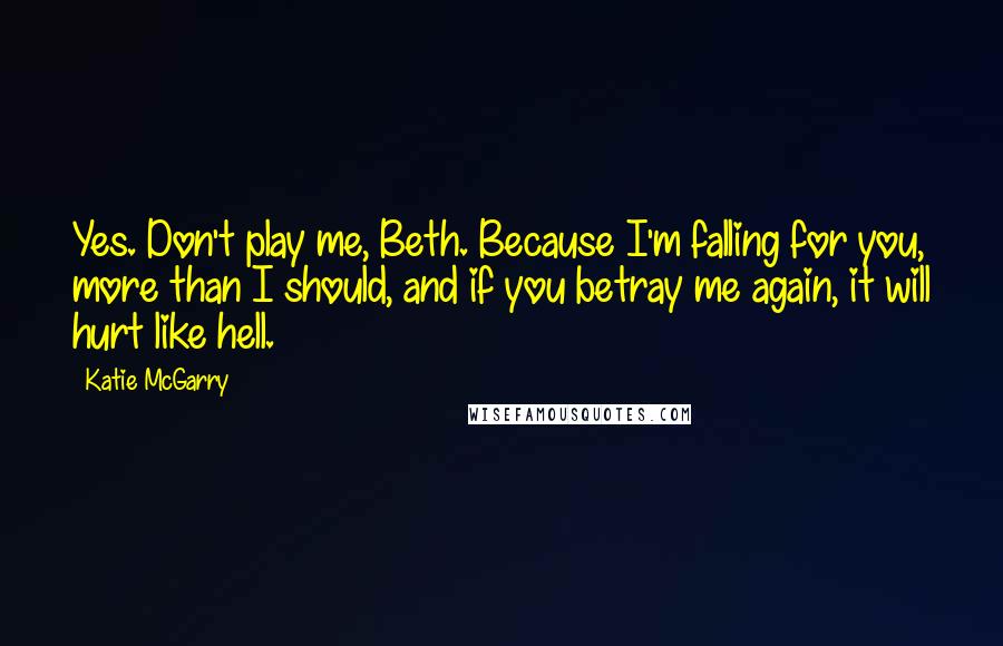 Katie McGarry Quotes: Yes. Don't play me, Beth. Because I'm falling for you, more than I should, and if you betray me again, it will hurt like hell.