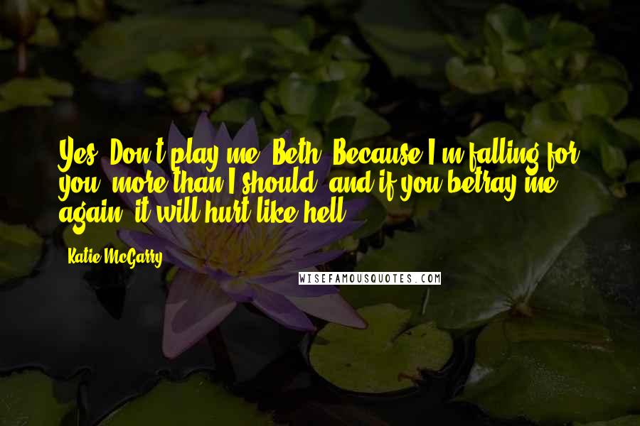 Katie McGarry Quotes: Yes. Don't play me, Beth. Because I'm falling for you, more than I should, and if you betray me again, it will hurt like hell.