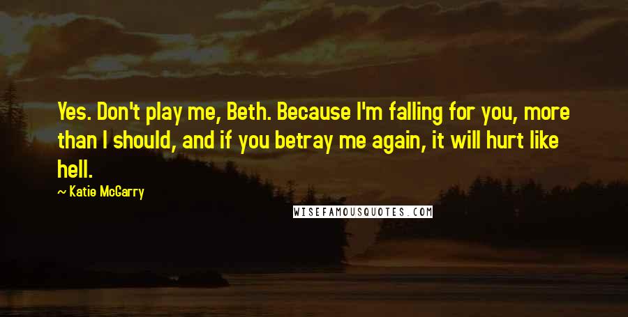 Katie McGarry Quotes: Yes. Don't play me, Beth. Because I'm falling for you, more than I should, and if you betray me again, it will hurt like hell.