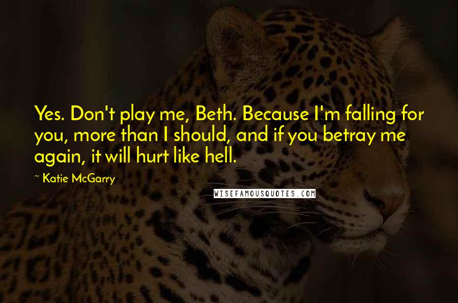 Katie McGarry Quotes: Yes. Don't play me, Beth. Because I'm falling for you, more than I should, and if you betray me again, it will hurt like hell.