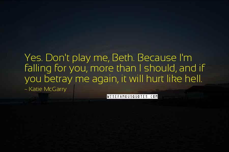 Katie McGarry Quotes: Yes. Don't play me, Beth. Because I'm falling for you, more than I should, and if you betray me again, it will hurt like hell.