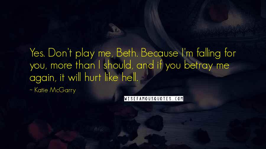 Katie McGarry Quotes: Yes. Don't play me, Beth. Because I'm falling for you, more than I should, and if you betray me again, it will hurt like hell.