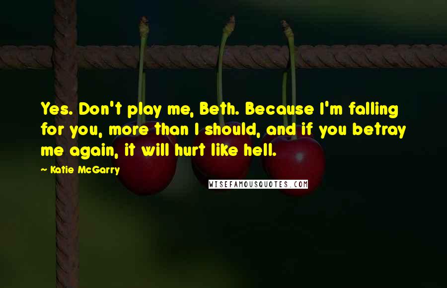 Katie McGarry Quotes: Yes. Don't play me, Beth. Because I'm falling for you, more than I should, and if you betray me again, it will hurt like hell.