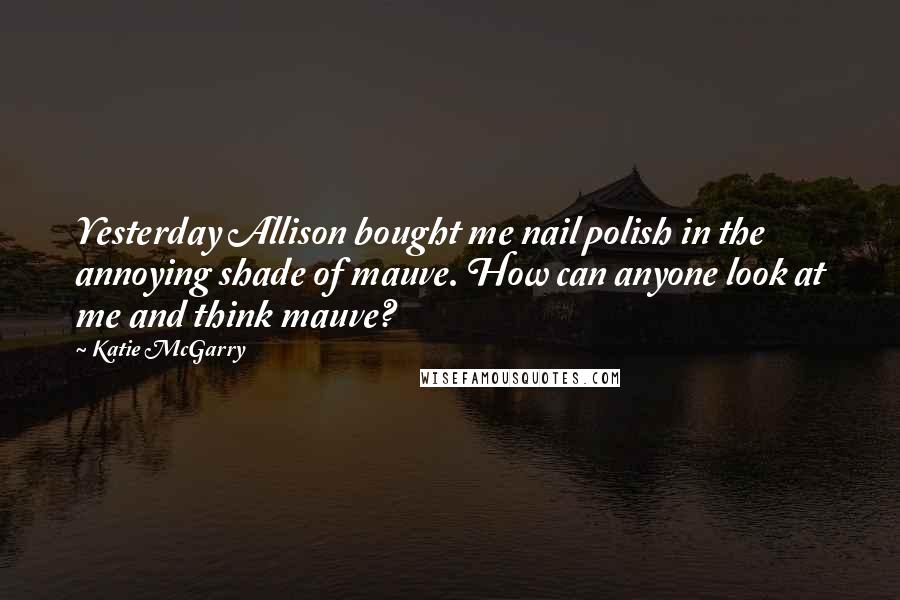 Katie McGarry Quotes: Yesterday Allison bought me nail polish in the annoying shade of mauve. How can anyone look at me and think mauve?