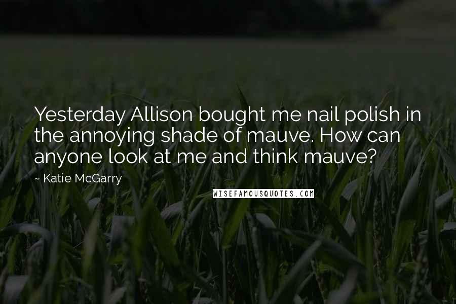 Katie McGarry Quotes: Yesterday Allison bought me nail polish in the annoying shade of mauve. How can anyone look at me and think mauve?
