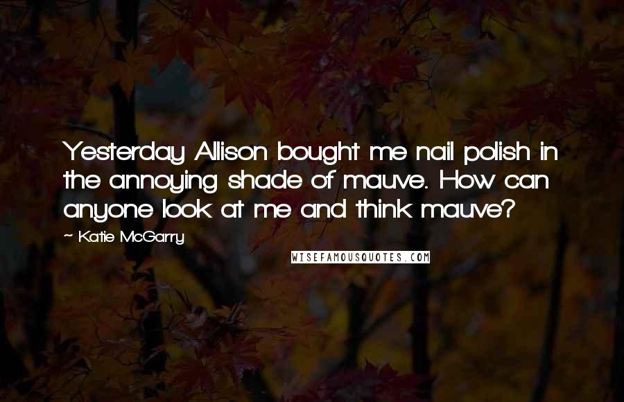 Katie McGarry Quotes: Yesterday Allison bought me nail polish in the annoying shade of mauve. How can anyone look at me and think mauve?
