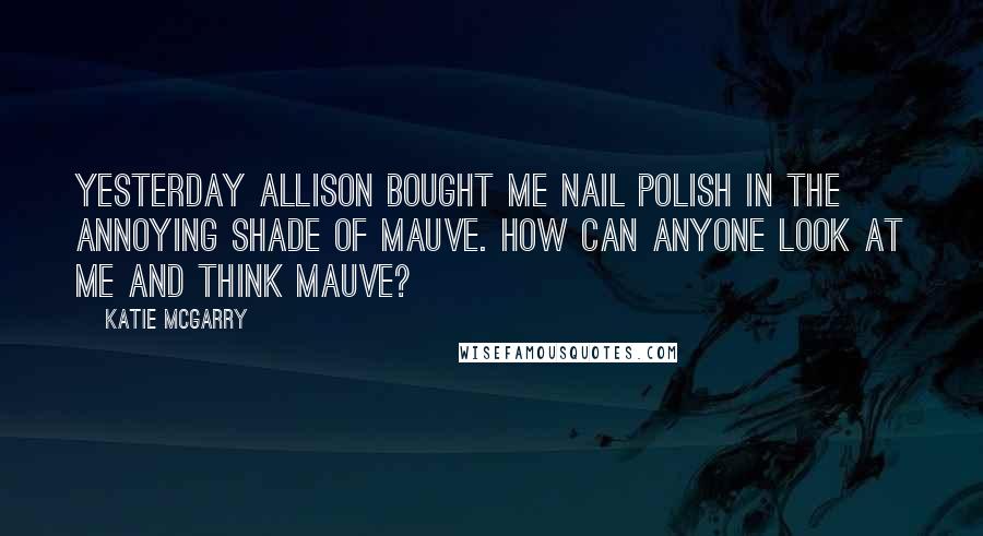 Katie McGarry Quotes: Yesterday Allison bought me nail polish in the annoying shade of mauve. How can anyone look at me and think mauve?