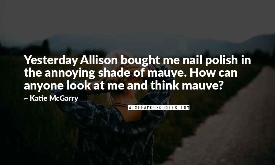 Katie McGarry Quotes: Yesterday Allison bought me nail polish in the annoying shade of mauve. How can anyone look at me and think mauve?