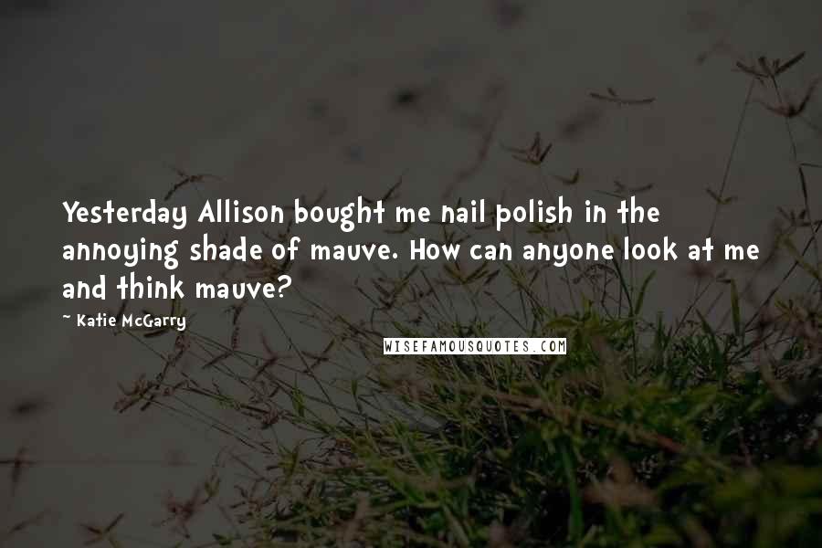 Katie McGarry Quotes: Yesterday Allison bought me nail polish in the annoying shade of mauve. How can anyone look at me and think mauve?