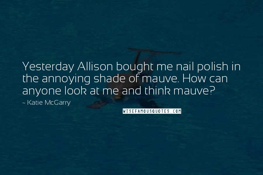 Katie McGarry Quotes: Yesterday Allison bought me nail polish in the annoying shade of mauve. How can anyone look at me and think mauve?