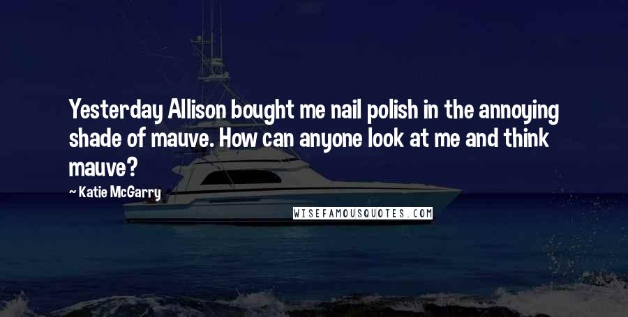 Katie McGarry Quotes: Yesterday Allison bought me nail polish in the annoying shade of mauve. How can anyone look at me and think mauve?