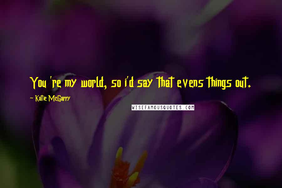 Katie McGarry Quotes: You 're my world, so i'd say that evens things out.