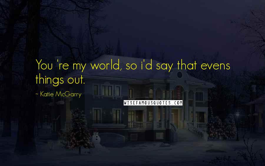 Katie McGarry Quotes: You 're my world, so i'd say that evens things out.