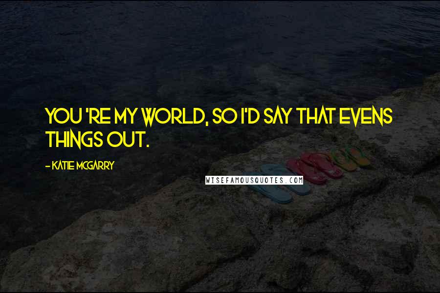 Katie McGarry Quotes: You 're my world, so i'd say that evens things out.