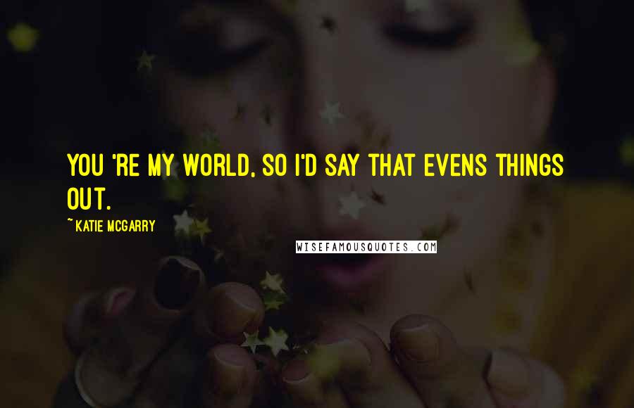 Katie McGarry Quotes: You 're my world, so i'd say that evens things out.