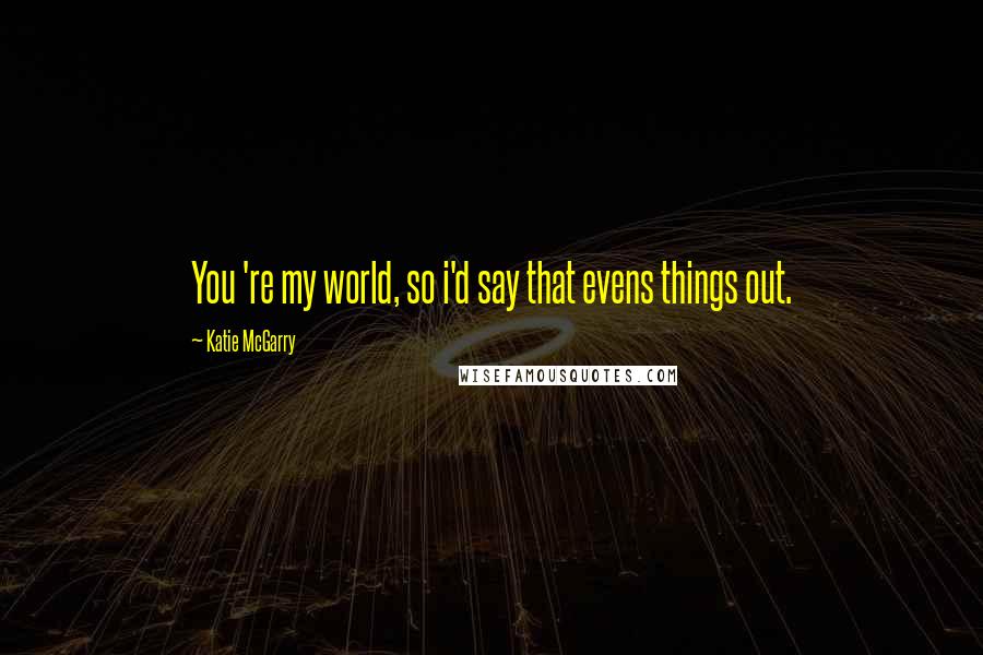 Katie McGarry Quotes: You 're my world, so i'd say that evens things out.